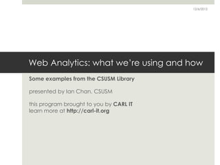 12/6/2012




Web Analytics: what we’re using and how
Some examples from the CSUSM Library

presented by Ian Chan, CSUSM

this program brought to you by CARL IT
learn more at http://carl-it.org
 