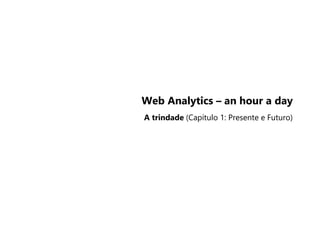 Web Analytics – an hour a day
A trindade (Capítulo 1: Presente e Futuro)
 