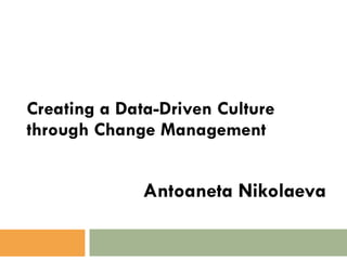 Creating a Data-Driven Culture through Change Management Antoaneta Nikolaeva 