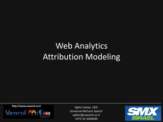 Web Analytics
                           Attribution Modeling




http://www.usearch.co.il
                                    Ophir Cohen, CEO
                                 Universal McCann Search
                                  ophirc@usearch.co.il
                                    +972-52-4466044
 
