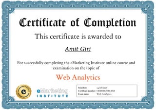 Certificate of Completion
This certificate is awarded to
Amit Giri
For successfully completing the eMarketing Institute online course and
examination on the topic of
Web Analytics
Issued on:
Certificate number:
Exam name:
14/06/2017
CERT0063180-EMI
Web Analytics
 