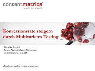 Konversionsrate steigern
durch Multivariates Testing
Claudia Strauch
Senior Web Analytics Consultant
contentmetrics GmbH
claudia.strauch@contentmetrics.de
 