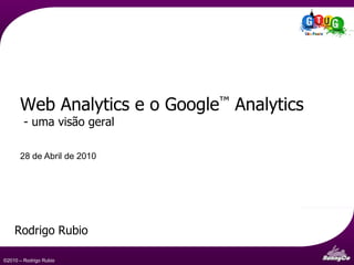 Web Analytics e o Google™ Analytics
        - uma visão geral

      28 de Abril de 2010




    Rodrigo Rubio
                                            Communication &
©2010 – Rodrigo Rubio                       Marketing Strategy
 