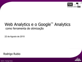 Web Analytics e o Google™ Analytics
        como ferramenta de otimização

      22 de Agosto de 2010




    Rodrigo Rubio
                                            Communication &
©2010 – Rodrigo Rubio                       Marketing Strategy
 