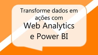 Transforme dados em
ações com
Web Analytics
e Power BI
 