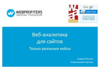 Веб-аналитика
   для сайтов
Только реальные кейсы

                              Андрей Юнисов
                        Управляющий партнер
 