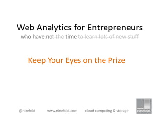 Web Analytics for Entrepreneurs
 who have not the time to learn lots of new stuff


     Keep Your Eyes on the Prize




@ninefold   www.ninefold.com   cloud computing & storage
 