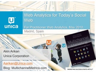 Web Analytics for Today’s Social Web For Practitioner Web Analytics, May 2010, Madrid, Spain Akin Arikan Unica Corporation Aarikan@Unica.com Blog: MultichannelMetrics.com 