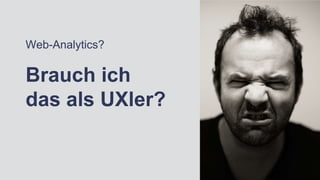 Web-Analytics?
Brauch ich
das als UXler?
 