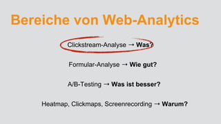 Bereiche von Web-Analytics
Clickstream-Analyse ➝ Was?
Formular-Analyse ➝ Wie gut?
A/B-Testing ➝ Was ist besser?
Heatmap, Clickmaps, Screenrecording ➝ Warum?
 