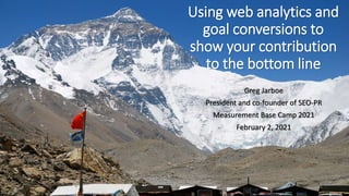 Using web analytics and
goal conversions to
show your contribution
to the bottom line
Greg Jarboe
President and co-founder of SEO-PR
Measurement Base Camp 2021
February 2, 2021
1
 