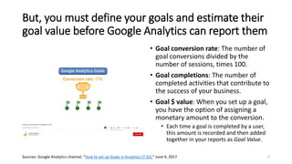 But, you must define your goals and estimate their
goal value before Google Analytics can report them
• Goal conversion ra...