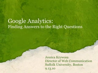 Google Analytics:
Finding Answers to the Right Questions




                  Jessica Krywosa
                  Director of Web Communication
                  Suffolk University, Boston
                  9.13.10
 