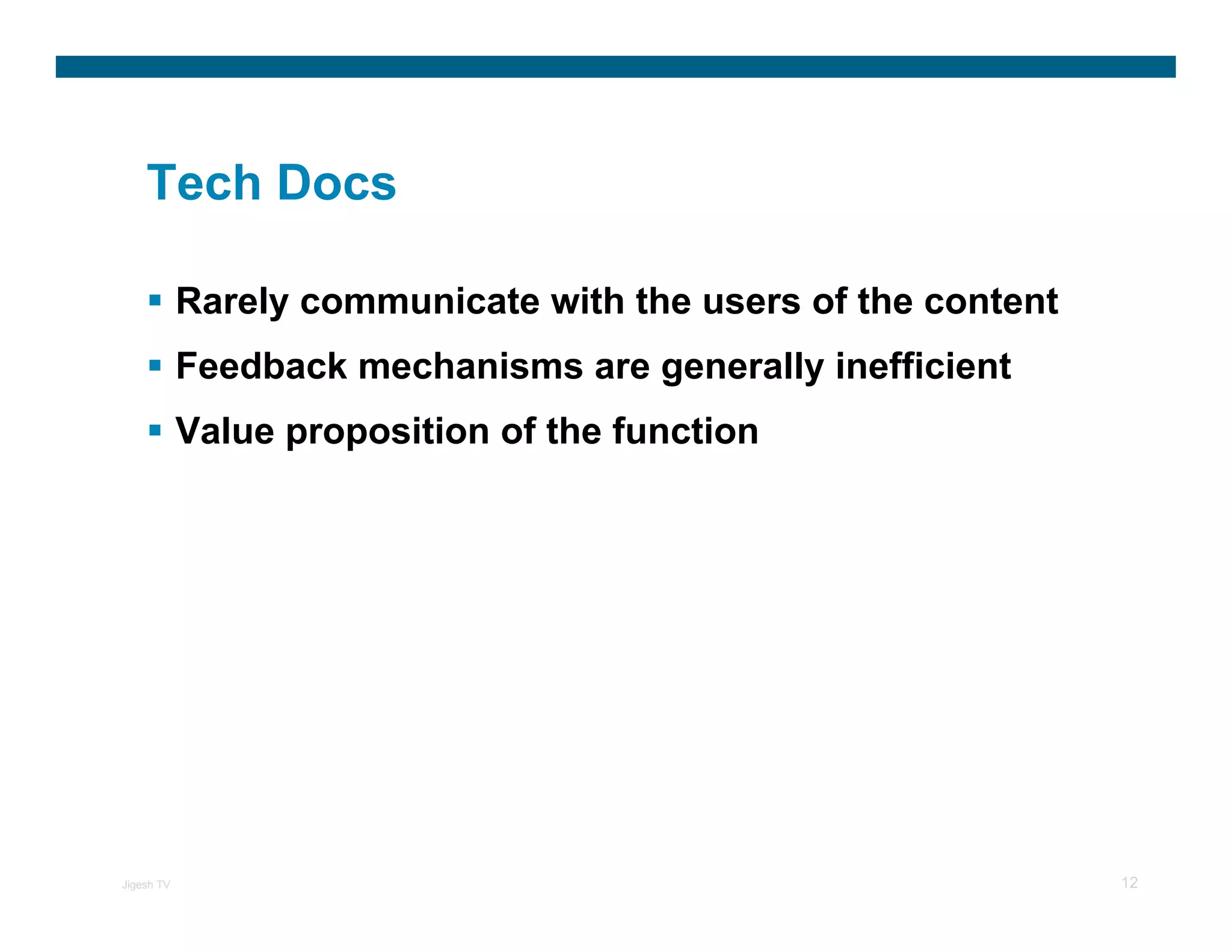 Tech Docs

            Rarely communicate with the users of the content
            Feedback mechanisms are generally inefficient
            Value proposition of the function




Jigesh TV                                                      12
 