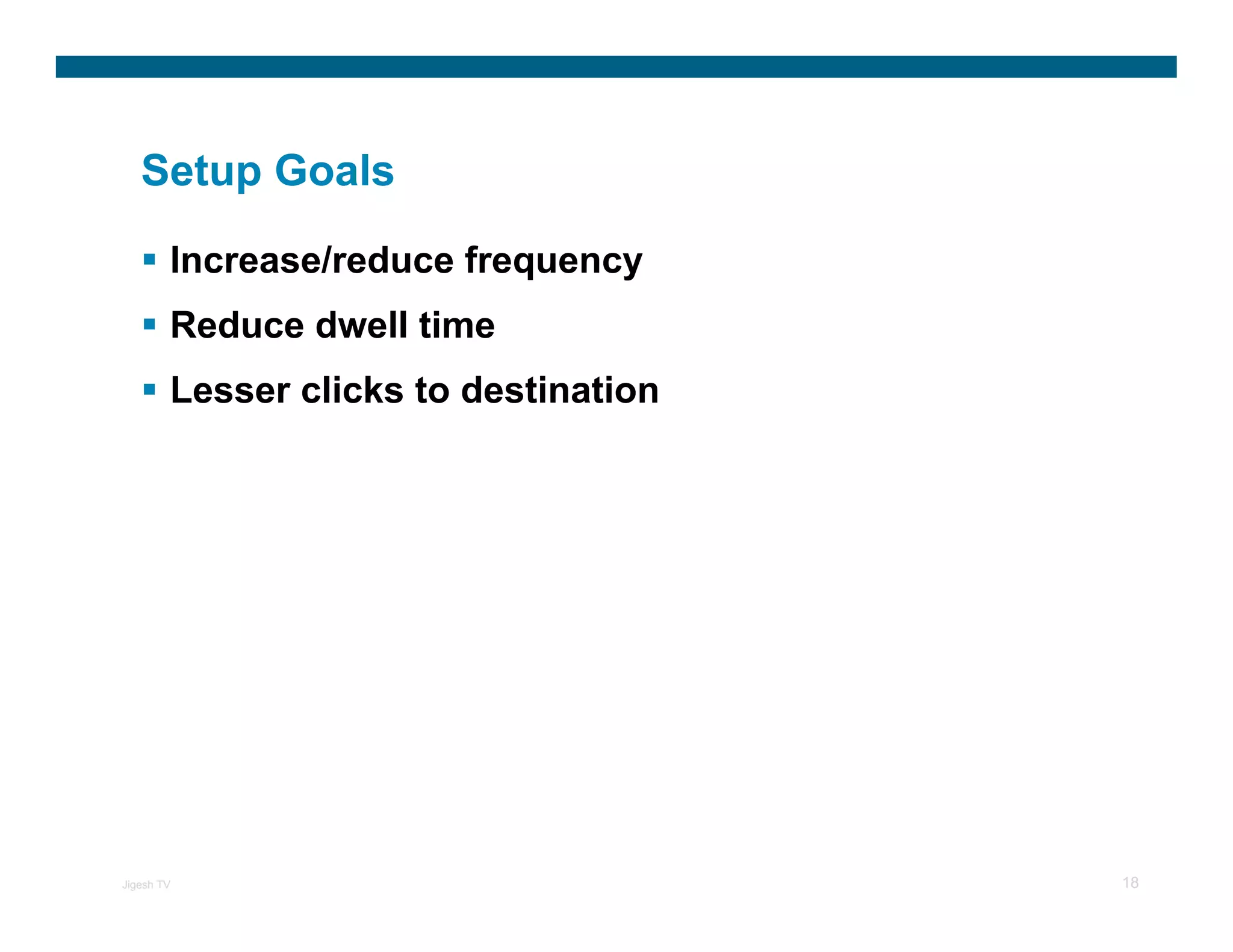 Setup Goals

        Increase/reduce frequency
        Reduce dwell time
        Lesser clicks to destination




Jigesh TV                              18
 