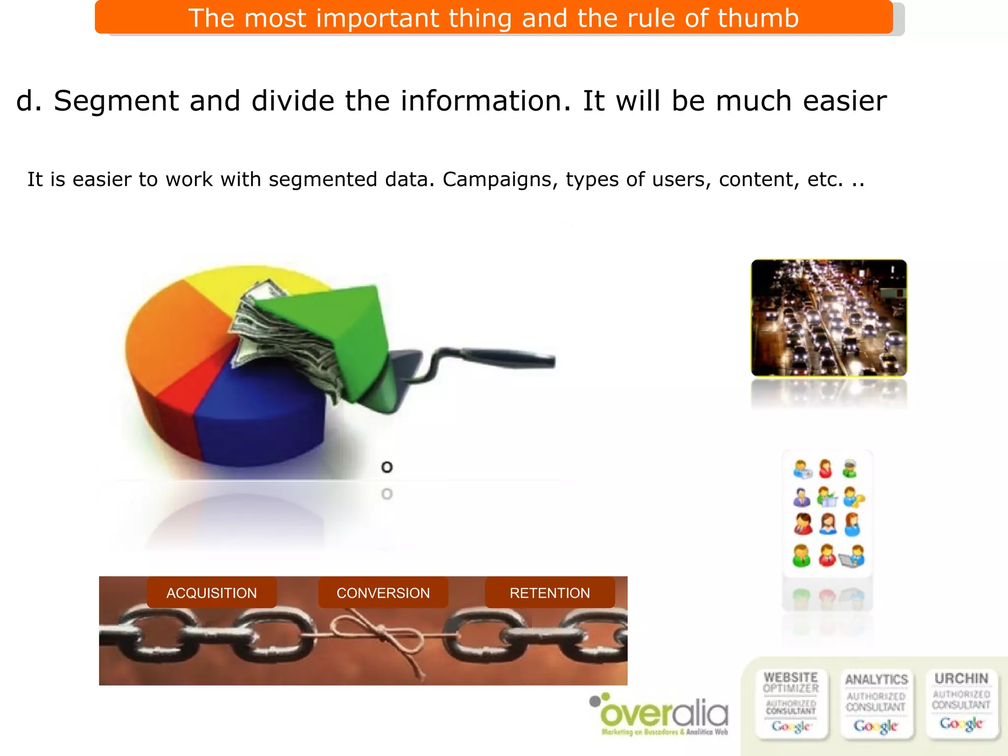 d.  Segment and divide the information. It will be much easier It is easier to work with segmented data. Campaigns, types of users, content, etc. ..   CONVERSION RETENTION ACQUISITION 