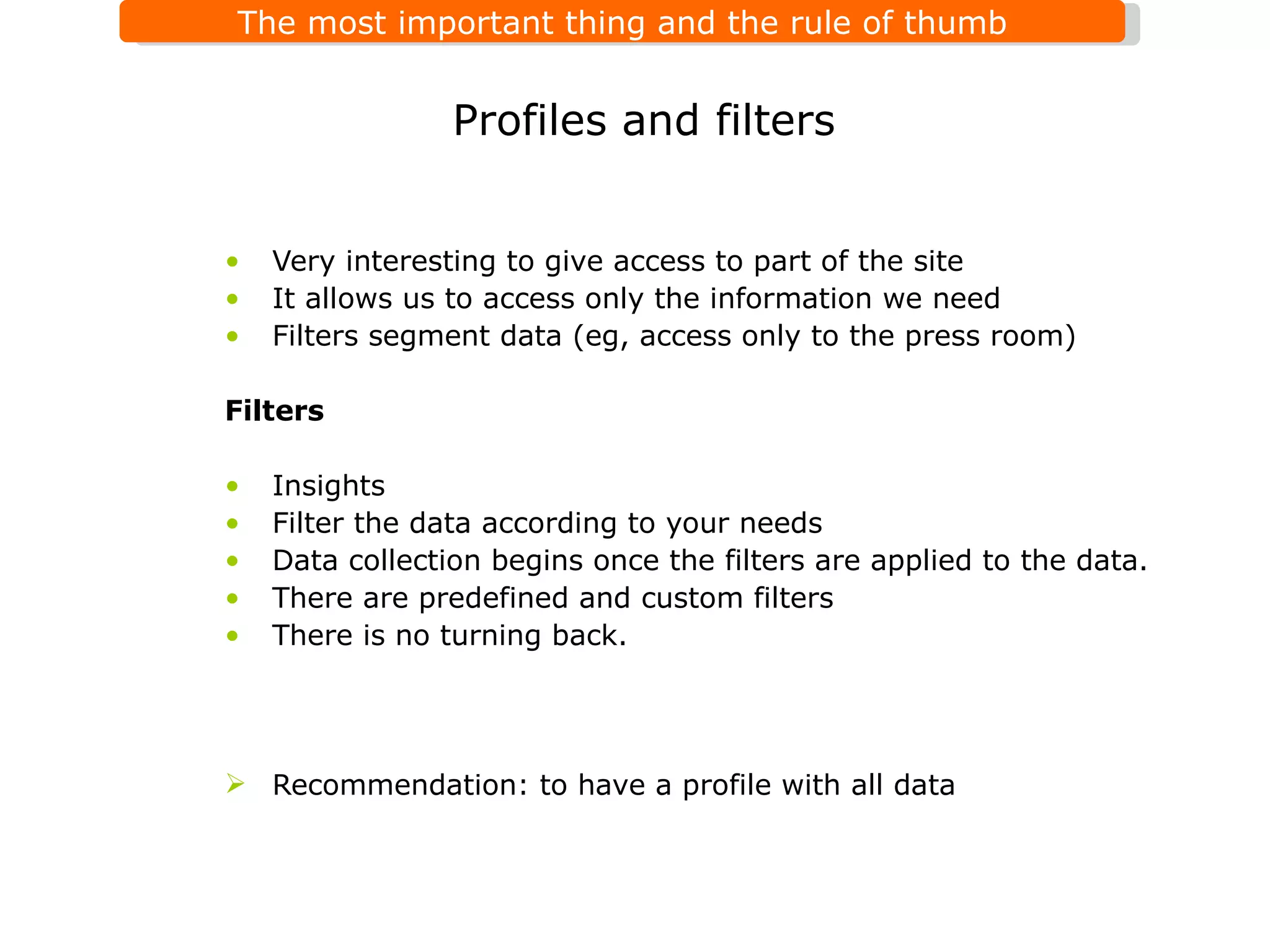 Very interesting to give access to part of the site It allows us to access only the information we need Filters segment data (eg, access only to the press room)  Filters Insights Filter the data according to your needs Data collection begins once the filters are applied to the data. There are predefined and custom filters There is no turning back.  Recommendation: to have a profile with all data  Profiles and filters 