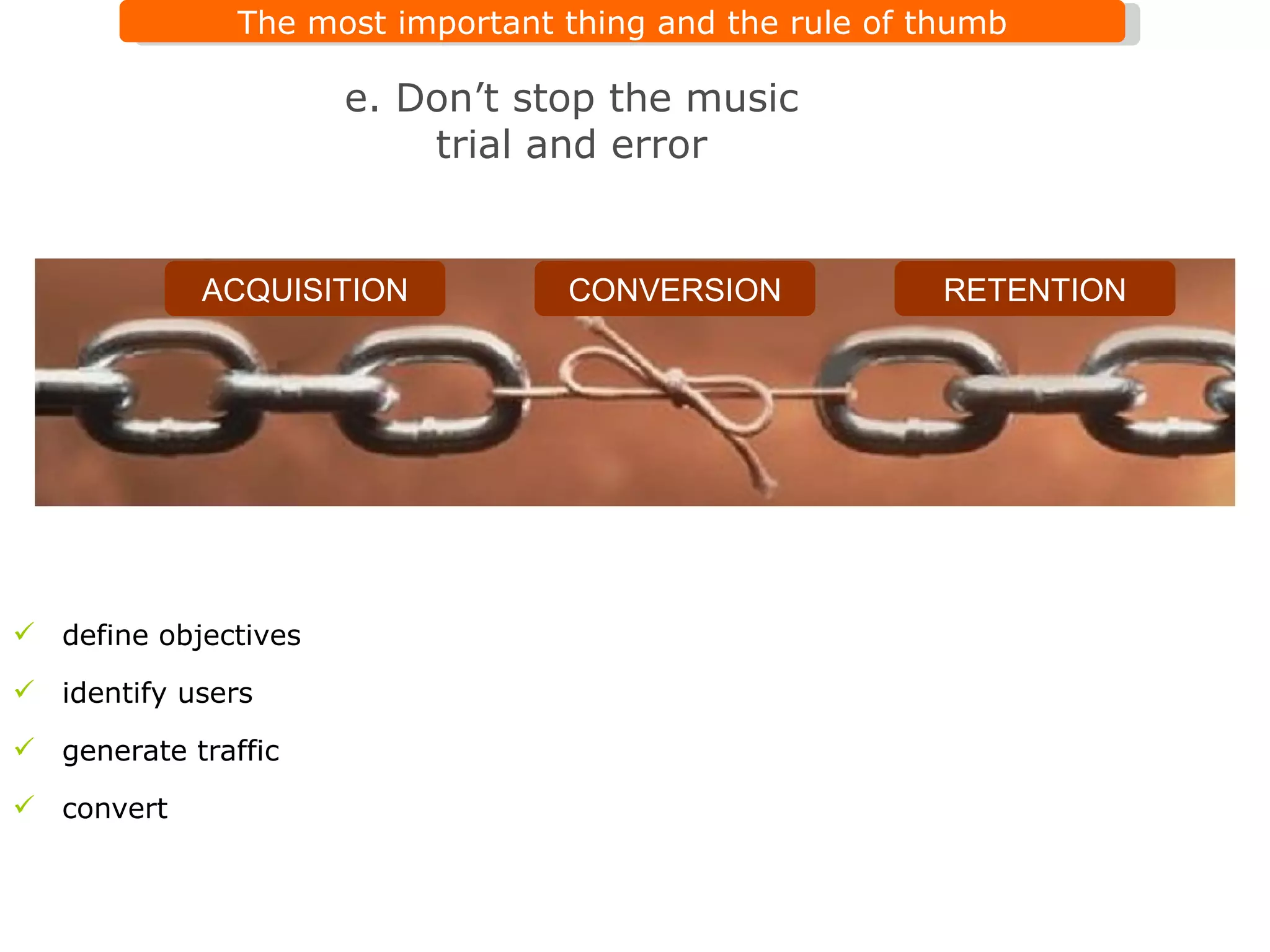define objectives identify users generate traffic  convert e. Don ’ t stop the music trial and error CONVERSION RETENTION ACQUISITION 