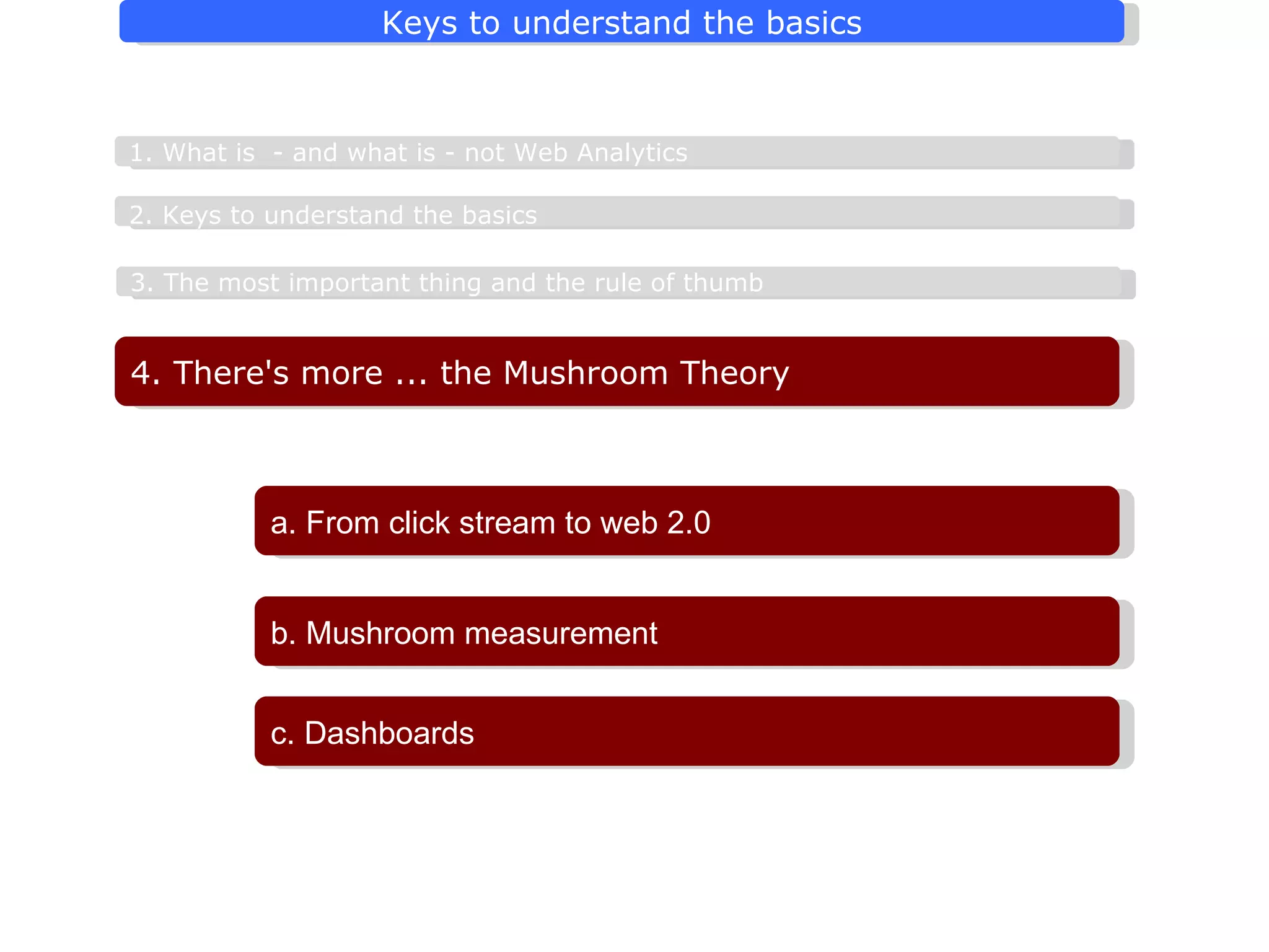 3. The most important thing and the rule of thumb a. From click stream to web 2.0 2. Keys to understand the basics   1. What is  - and what is - not Web Analytics 4. There's more ...  the Mushroom Theory b. Mushroom measurement c. Dashboards 