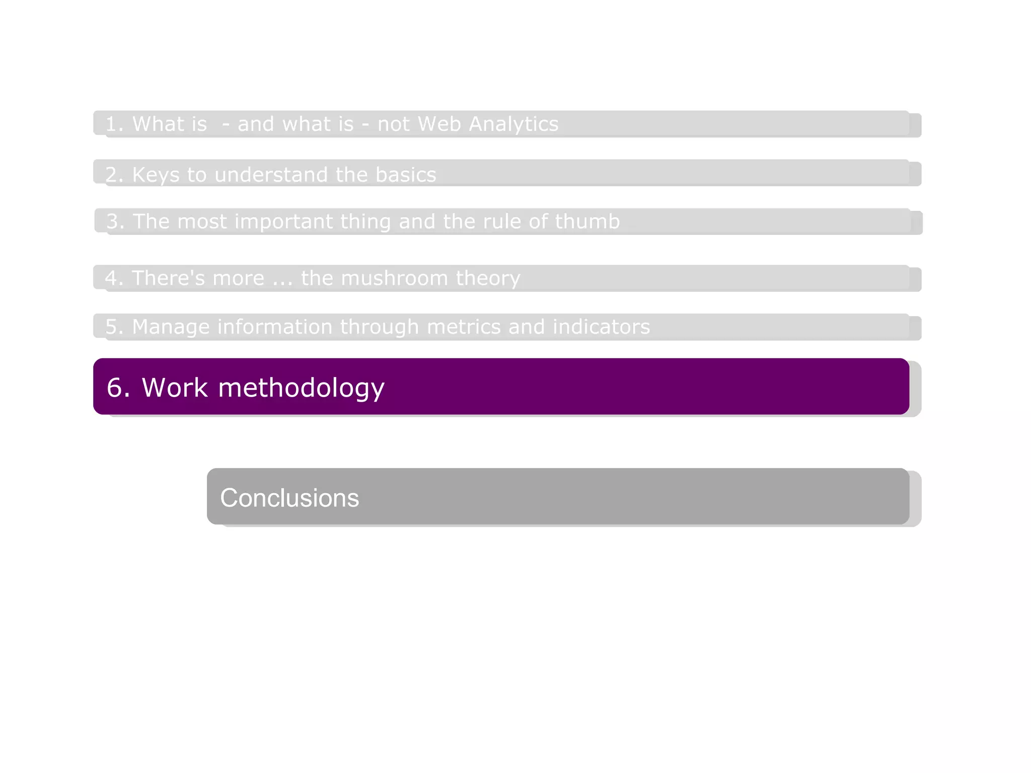 3. The most important thing and the rule of thumb 2. Keys to understand the basics   1. What is  - and what is - not Web Analytics 4. There's more ...  the mushroom theory 5. Manage information through metrics and indicators 6. Work methodology Conclusions 