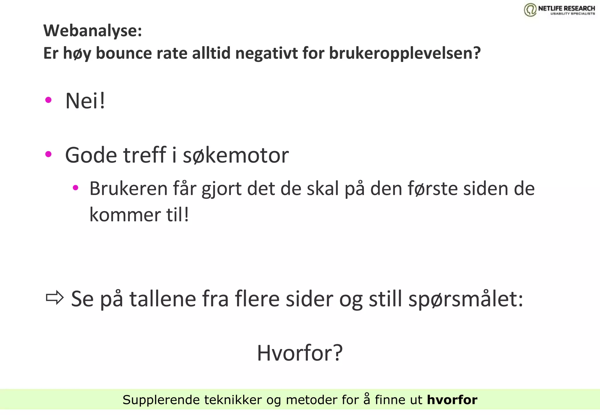Webanalyse:  Er høy bounce rate alltid negativt for brukeropplevelsen? Nei! Gode treff i søkemotor Brukeren får gjort det de skal på den første siden de kommer til!    Se på tallene fra flere sider og still spørsmålet:  Hvorfor? Supplerende teknikker og metoder for å finne ut  hvorfor 