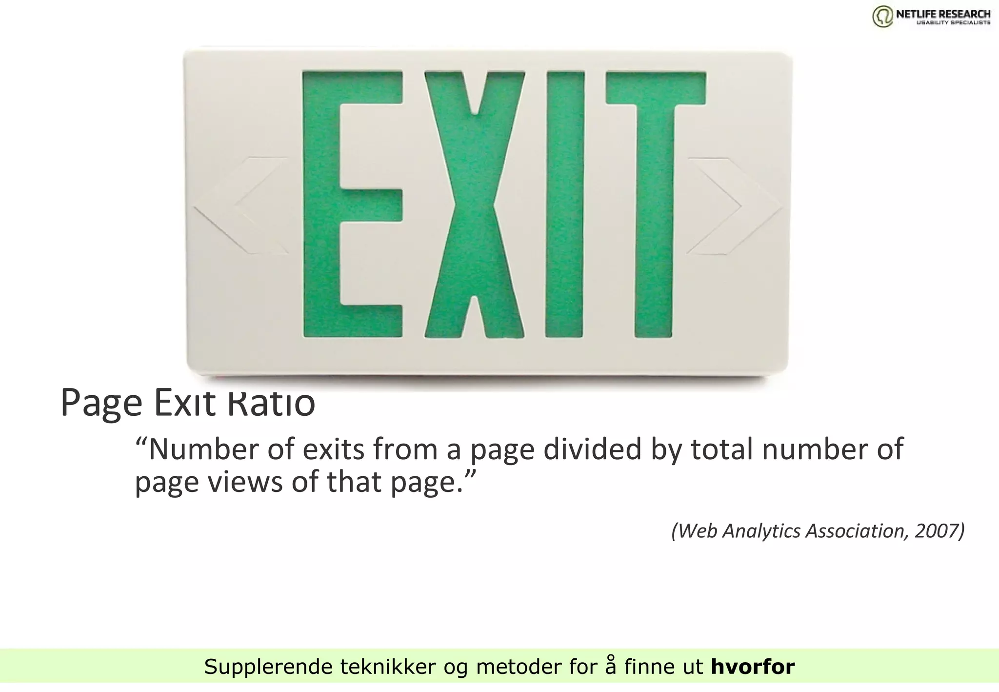 Page Exit Ratio “ Number of exits from a page divided by total number of page views of that page.” (Web Analytics Association, 2007) Supplerende teknikker og metoder for å finne ut  hvorfor 