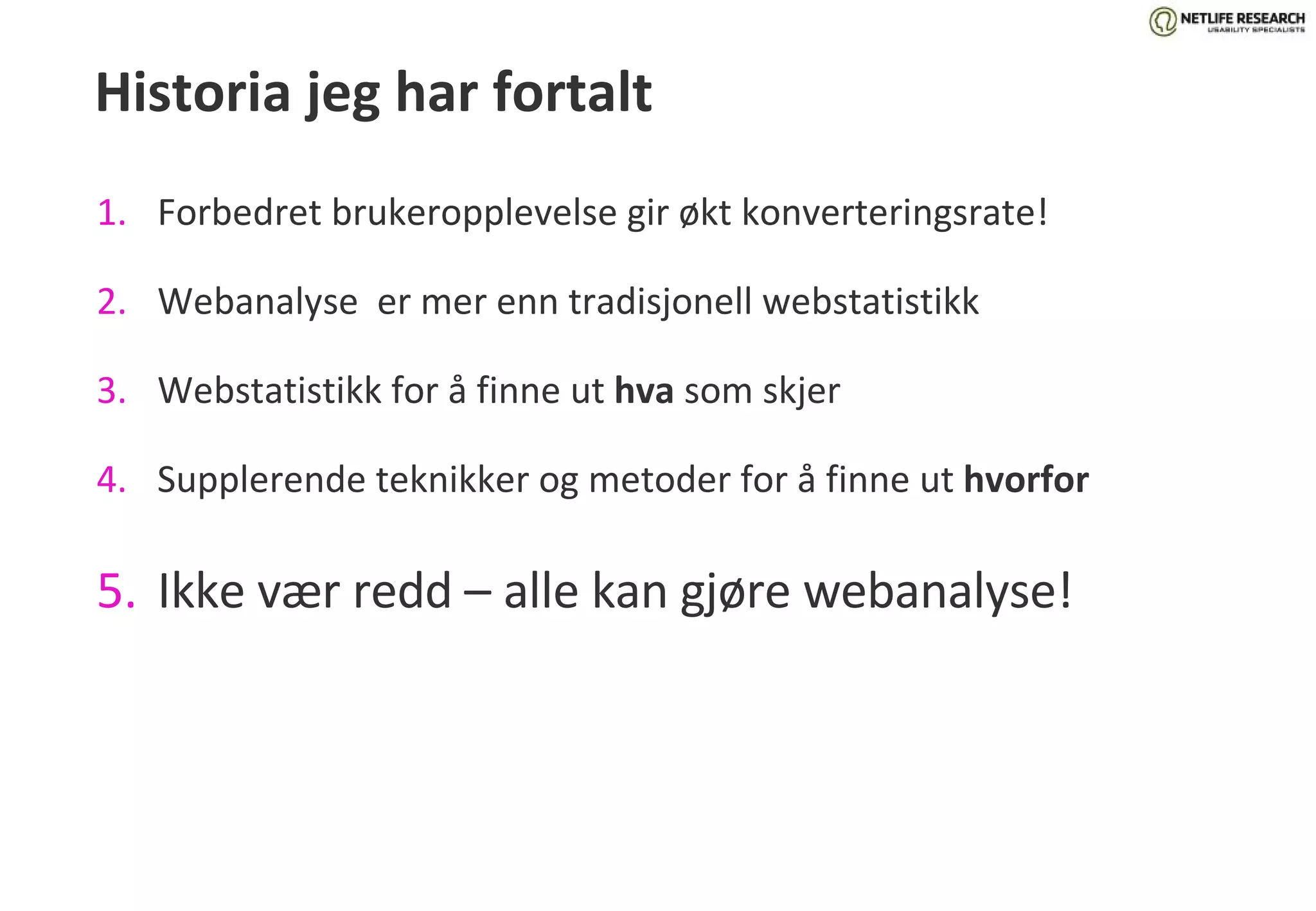 Historia jeg har fortalt Forbedret brukeropplevelse gir økt konverteringsrate! Webanalyse  er mer enn tradisjonell webstatistikk Webstatistikk for å finne ut  hva  som skjer Supplerende teknikker og metoder for å finne ut  hvorfor Ikke vær redd – alle kan gjøre webanalyse! 