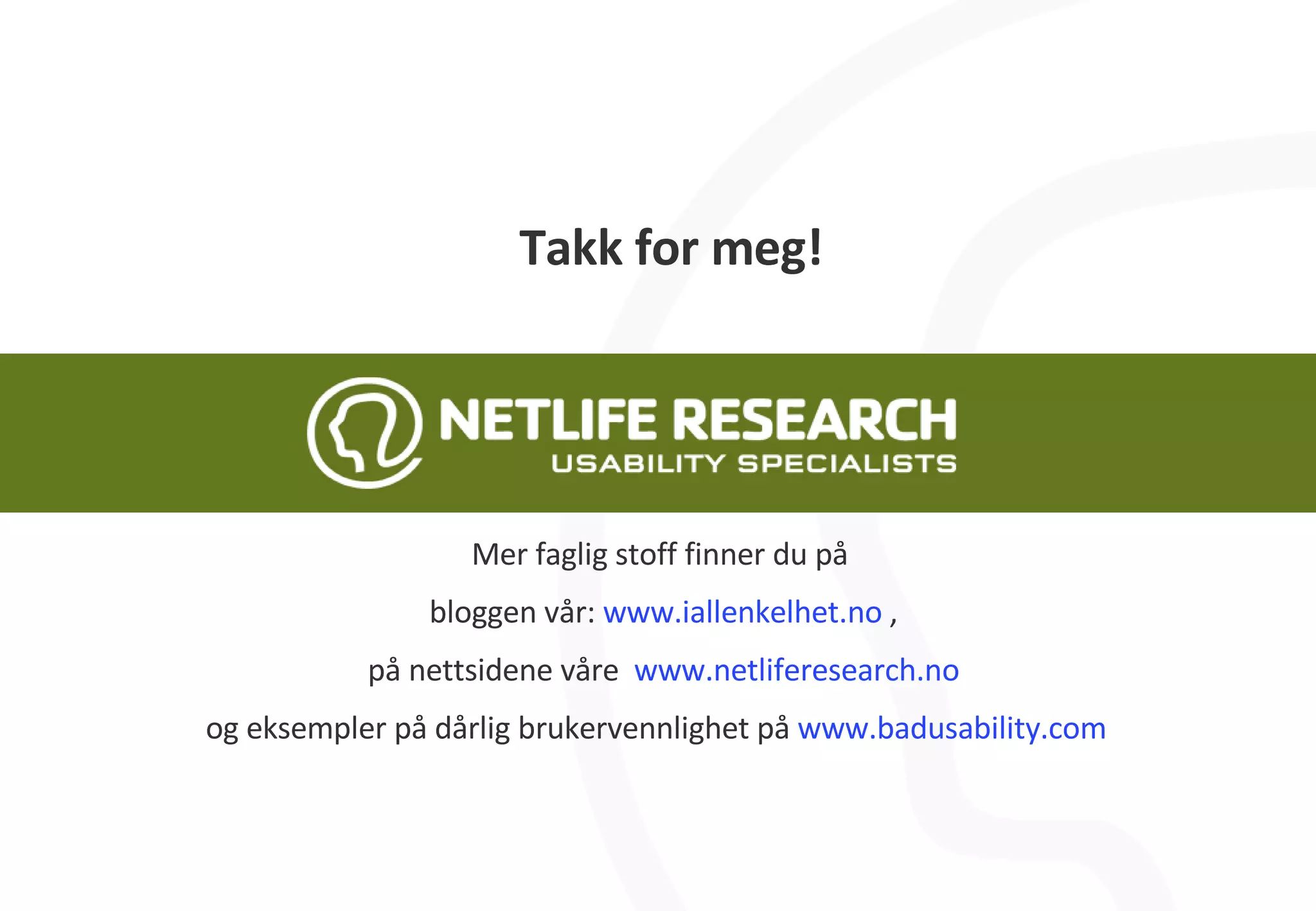 Takk for meg! Mer faglig stoff finner du på  bloggen vår:  www.iallenkelhet.no  , på nettsidene våre  www.netliferesearch.no og eksempler på dårlig brukervennlighet på  www.badusability.com   