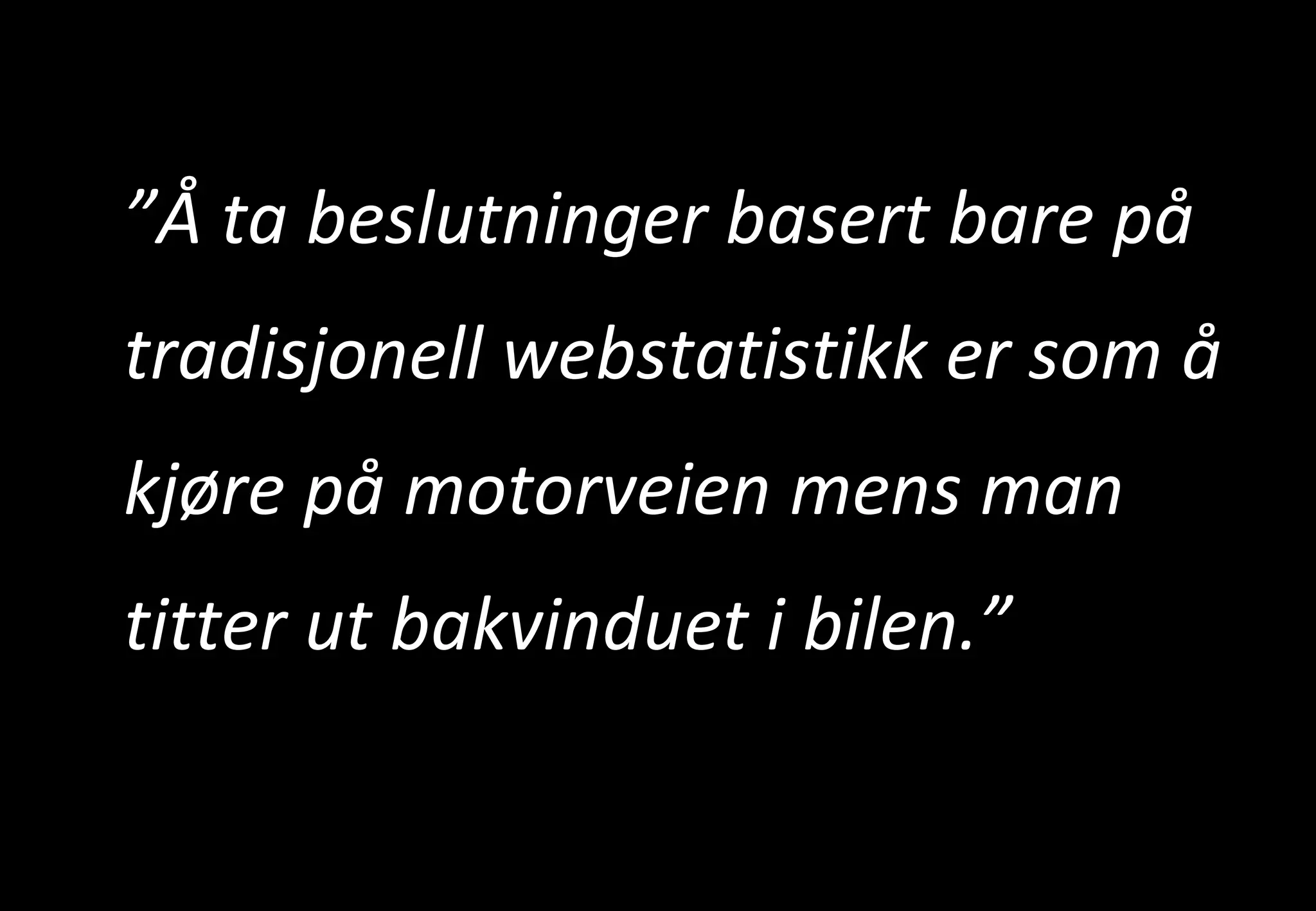 ” Å ta beslutninger basert bare på tradisjonell webstatistikk er som å kjøre på motorveien mens man titter ut bakvinduet i bilen.” 