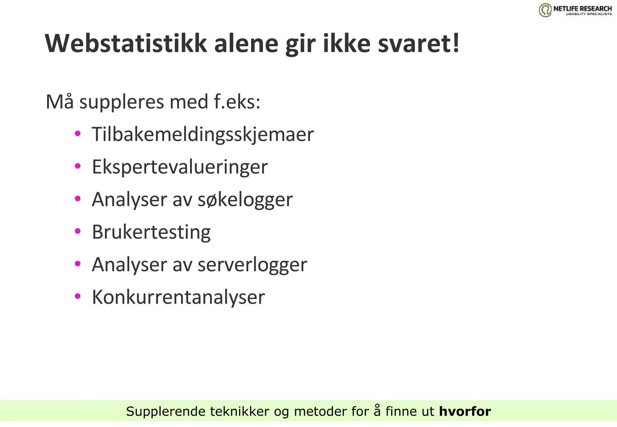 Webstatistikk alene gir ikke svaret! Må suppleres med f.eks: Tilbakemeldingsskjemaer Ekspertevalueringer Analyser av søkelogger Brukertesting Analyser av serverlogger Konkurrentanalyser Supplerende teknikker og metoder for å finne ut  hvorfor 