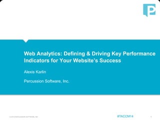 © 2014 PERCUSSION SOFTWARE, INC 1#TACCM14
Web Analytics: Defining & Driving Key Performance
Indicators for Your Website’s Success
Alexis Karlin
Percussion Software, Inc.
 