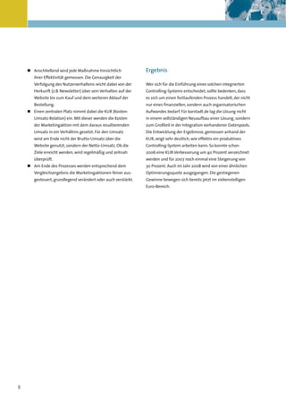 Kapitelüberschrift




    „ Anschließend wird jede Maßnahme hinsichtlich              Ergebnis
       ihrer Effektivität gemessen. Die Genauigkeit der
       Verfolgung des Nutzerverhaltens reicht dabei von der     Wer sich für die Einführung eines solchen integrierten
       Herkunft (z.B. Newsletter) über sein Verhalten auf der   Controlling-Systems entscheidet, sollte bedenken, dass
       Website bis zum Kauf und dem weiteren Ablauf der         es sich um einen fortlaufenden Prozess handelt, der nicht
       Bestellung.                                              nur eines finanziellen, sondern auch organisatorischen
    „ Einen zentralen Platz nimmt dabei die KUR (Kosten-        Aufwandes bedarf. Für karstadt.de lag die Lösung nicht
       Umsatz-Relation) ein. Mit dieser werden die Kosten       in einem vollständigen Neuaufbau einer Lösung, sondern
       der Marketingaktion mit dem daraus resultierenden        zum Großteil in der Integration vorhandener Datenpools.
       Umsatz in ein Verhältnis gesetzt. Für den Umsatz         Die Entwicklung der Ergebnisse, gemessen anhand der
       wird am Ende nicht der Brutto-Umsatz über die            KUR, zeigt sehr deutlich, wie effektiv ein produktives
       Website genutzt, sondern der Netto-Umsatz. Ob die        Controlling-System arbeiten kann: So konnte schon
       Ziele erreicht werden, wird regelmäßig und zeitnah       2006 eine KUR-Verbesserung um 40 Prozent verzeichnet
       überprüft.                                               werden und für 2007 noch einmal eine Steigerung von
    „ Am Ende des Prozesses werden entsprechend dem             30 Prozent. Auch im Jahr 2008 wird von einer ähnlichen
       Vergleichsergebnis die Marketingaktionen feiner aus-     Optimierungsquote ausgegangen. Die gestiegenen
       gesteuert, grundlegend verändert oder auch verstärkt.    Gewinne bewegen sich bereits jetzt im siebenstelligen
                                                                Euro-Bereich.




8
 