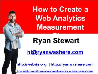 HOW TO CREATE A
WEB ANALYTICS
MEASUREMENT PLAN
RYAN STEWART
HTTP://WEBRIS.ORG
FULLARTICLE: HTTP://WEBRIS.ORG/HOW-TO-CREATE-WEB-ANALYTICS-MEASUREMENT-PLAN/
 