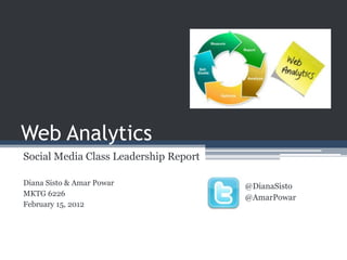Web Analytics
Social Media Class Leadership Report

Diana Sisto & Amar Powar               @DianaSisto
MKTG 6226
                                       @AmarPowar
February 15, 2012
 
