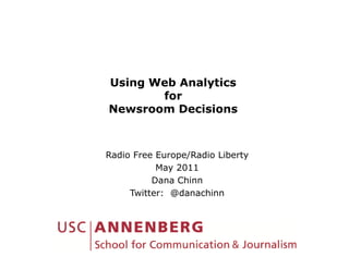 Using Web Analytics
       for
Newsroom Decisions



Radio Free Europe/Radio Liberty
  d              / d      b
           May 2011
          Dana Chinn
     Twitter: @danachinn
 