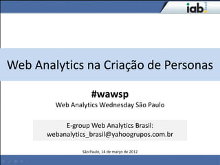 Web Analytics na Criação de Personas

                    #wawsp
        Web Analytics Wednesday São Paulo

           E-group Web Analytics Brasil:
      webanalytics_brasil@yahoogrupos.com.br

                São Paulo, 14 de março de 2012

                                                 #wawsp
 