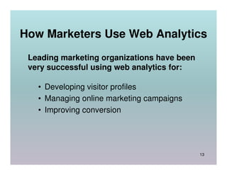 How Marketers Use Web Analytics
 Leading marketing organizations have been
 very successful using web analytics for:

   • Developing visitor profiles
   • Managing online marketing campaigns
   • Improving conversion




                                             13
 