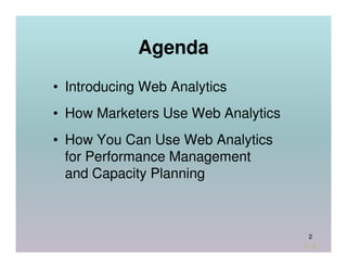 Agenda
• Introducing Web Analytics
• How Marketers Use Web Analytics
• How You Can Use Web Analytics
  for Performance Management
  and Capacity Planning



                                     2
                                    1-2
 