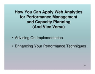 How You Can Apply Web Analytics
   for Performance Management
       and Capacity Planning
          (And Vice Versa)

• Advising On Implementation

• Enhancing Your Performance Techniques



                                     20
 