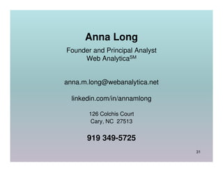 Anna Long
Founder and Principal Analyst
     Web AnalyticaSM


anna.m.long@webanalytica.net

  linkedin.com/in/annamlong

       126 Colchis Court
       Cary, NC 27513


      919 349-5725
                                31
 