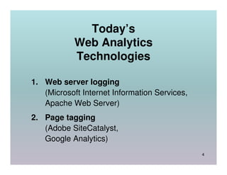 Today’s
            Web Analytics
            Technologies

1. Web server logging
   (Microsoft Internet Information Services,
   Apache Web Server)
2. Page tagging
   (Adobe SiteCatalyst,
   Google Analytics)
                                               4
 