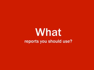 What
reports you should use?
 