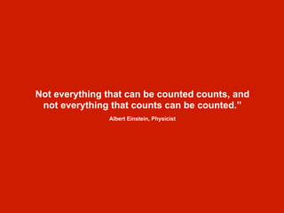 Not everything that can be counted counts, and
not everything that counts can be counted.”
Albert Einstein, Physicist
 