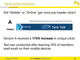 A
Did “Mobile” or “Online” get more pre-header clicks?
“Mobile”
Version A received a 173% increase in unique clicks
Test was conducted after learning 25% of members
read email on their mobile devices
Optimization Examples
 