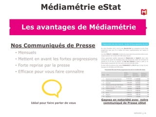 18/03/2022 26
Nos Communiqués de Presse
• Mensuels
• Mettent en avant les fortes progressions
• Forte reprise par la presse
• Efficace pour vous faire connaître
Médiamétrie eStat
Les avantages de Médiamétrie
Gagnez en notoriété avec notre
communiqué de Presse eStat
Idéal pour faire parler de vous
 