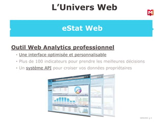 18/03/2022 6
Outil Web Analytics professionnel
• Une interface optimisée et personnalisable
• Plus de 100 indicateurs pour prendre les meilleures décisions
• Un système API pour croiser vos données propriétaires
L’Univers Web
eStat Web
 