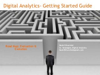 Digital Analytics- Getting Started Guide
Kashif Khurshid
Sr. Strategist, Digital Analytics
KashifKhurshid@gmail.com
Road Map: Evaluation &
Evolution
 