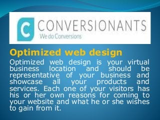 Optimized web design
Optimized web design is your virtual
business location and should be
representative of your business and
showcase all your products and
services. Each one of your visitors has
his or her own reasons for coming to
your website and what he or she wishes
to gain from it.
 