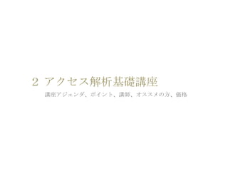２ アクセス解析基礎講座
講座アジェンダ、ポイント、講師、オススメの方、価格
 