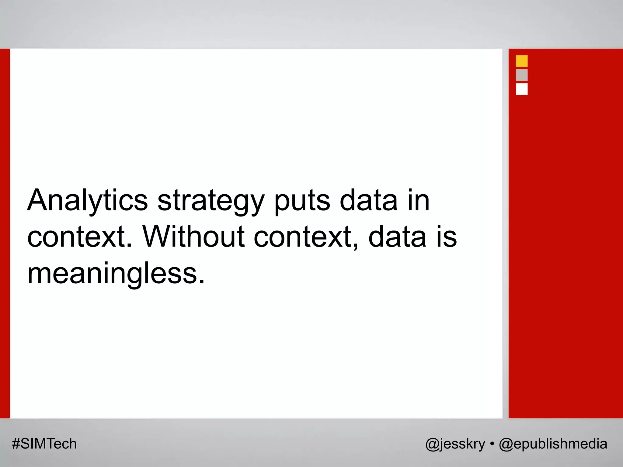 Analytics strategy puts data in
 context. Without context, data is
 meaningless.




#SIMTech                       @jesskry • @epublishmedia
 